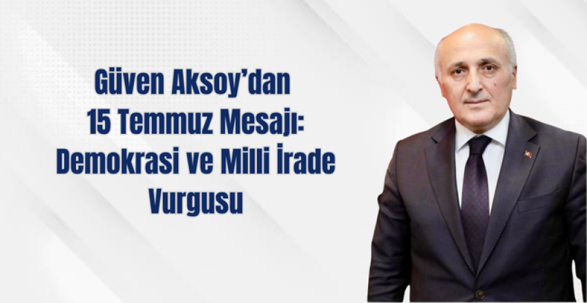 Güven Aksoy’dan 15 Temmuz Mesajı: Demokrasi ve Milli İrade Vurgusu